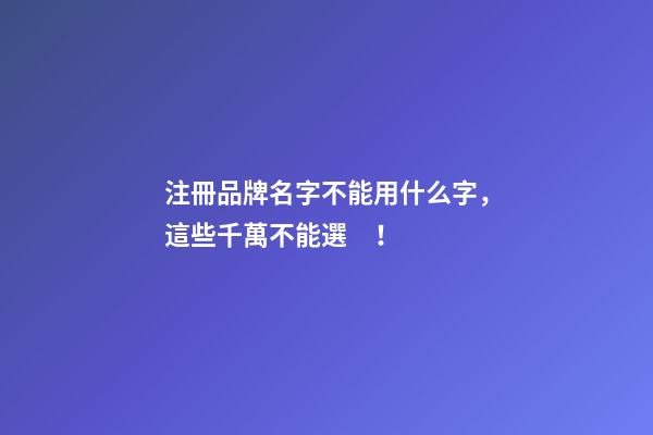 注冊品牌名字不能用什么字，這些千萬不能選！-第1張-商標起名-玄機派